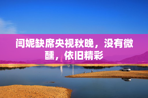 闫妮缺席央视秋晚，没有微醺，依旧精彩