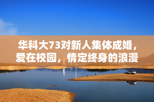 华科大73对新人集体成婚，爱在校园，情定终身的浪漫盛典