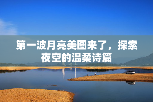 第一波月亮美图来了，探索夜空的温柔诗篇