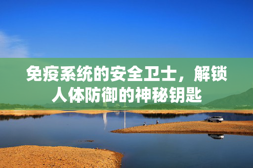 免疫系统的安全卫士，解锁人体防御的神秘钥匙