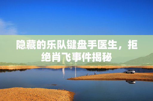 隐藏的乐队键盘手医生，拒绝肖飞事件揭秘