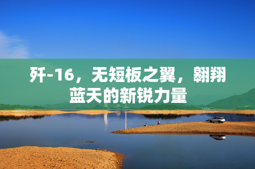 歼-16，无短板之翼，翱翔蓝天的新锐力量