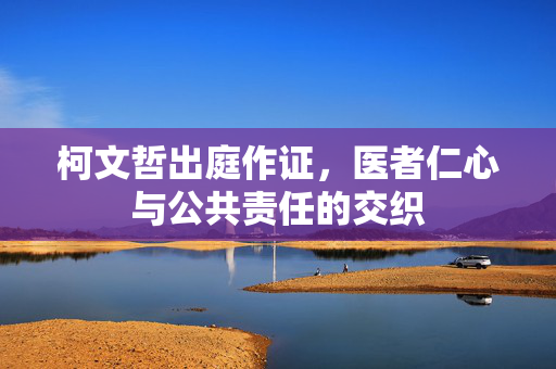 柯文哲出庭作证，医者仁心与公共责任的交织