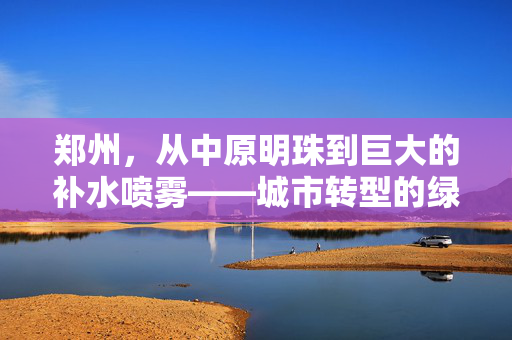 郑州，从中原明珠到巨大的补水喷雾——城市转型的绿色奇迹