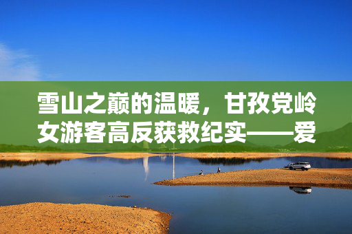 雪山之巅的温暖，甘孜党岭女游客高反获救纪实——爱与坚持在ICU的守望