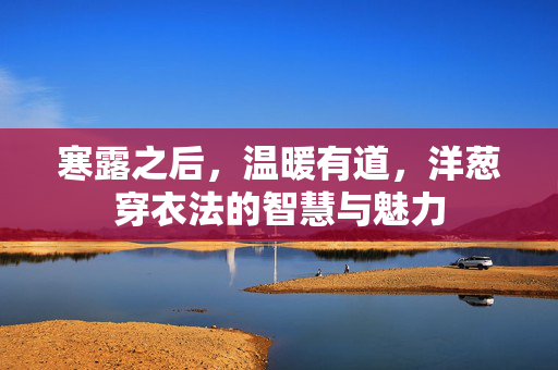 寒露之后，温暖有道，洋葱穿衣法的智慧与魅力