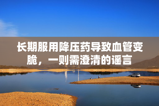 长期服用降压药导致血管变脆，一则需澄清的谣言