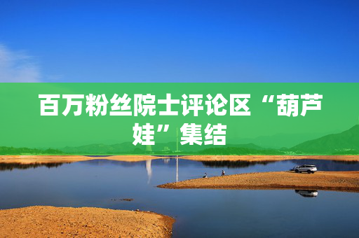 百万粉丝院士评论区“葫芦娃”集结