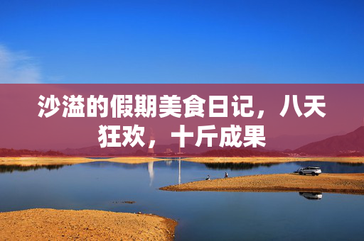 沙溢的假期美食日记，八天狂欢，十斤成果