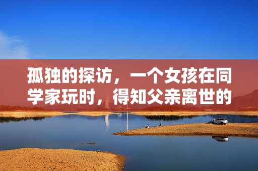 孤独的探访，一个女孩在同学家玩时，得知父亲离世的悲痛之旅