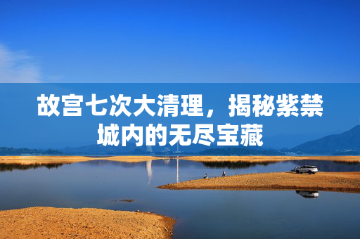 故宫七次大清理，揭秘紫禁城内的无尽宝藏