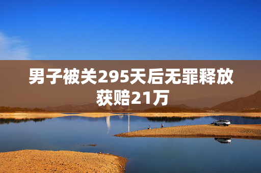 男子被关295天后无罪释放 获赔21万