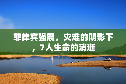 菲律宾强震，灾难的阴影下，7人生命的消逝