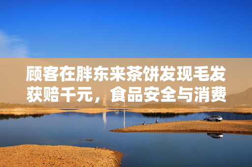 顾客在胖东来茶饼发现毛发获赔千元，食品安全与消费者权益的双重保障