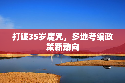 打破35岁魔咒，多地考编政策新动向
