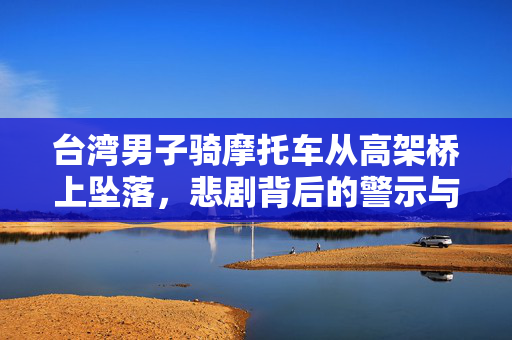 台湾男子骑摩托车从高架桥上坠落，悲剧背后的警示与反思