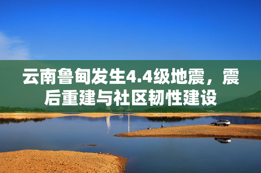 云南鲁甸发生4.4级地震，震后重建与社区韧性建设