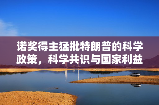 诺奖得主猛批特朗普的科学政策，科学共识与国家利益的冲突