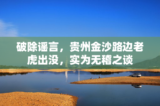 破除谣言，贵州金沙路边老虎出没，实为无稽之谈