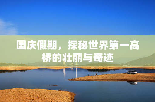 国庆假期，探秘世界第一高桥的壮丽与奇迹