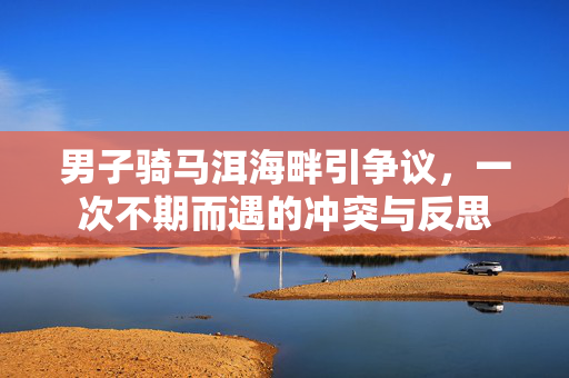 男子骑马洱海畔引争议，一次不期而遇的冲突与反思