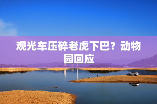 观光车压碎老虎下巴？动物园回应