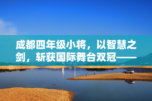 成都四年级小将，以智慧之剑，斩获国际舞台双冠——记李梓涵的非凡之旅