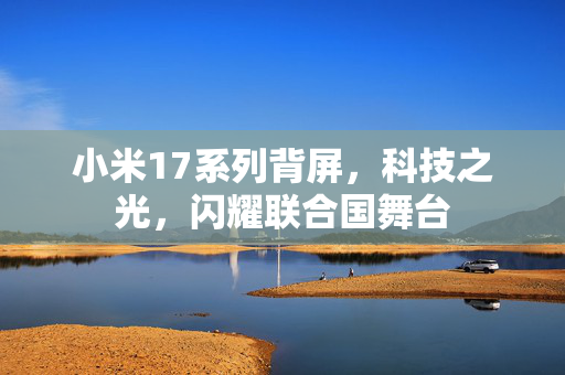 小米17系列背屏，科技之光，闪耀联合国舞台