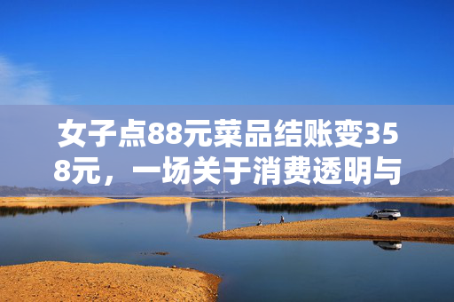 女子点88元菜品结账变358元，一场关于消费透明与诚信的较量