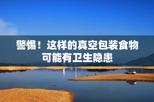 警惕！这样的真空包装食物可能有卫生隐患