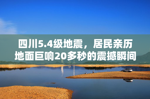 四川5.4级地震，居民亲历地面巨响20多秒的震撼瞬间