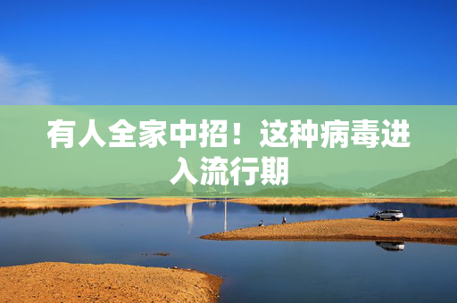 有人全家中招！这种病毒进入流行期
