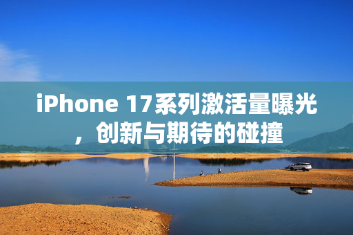 iPhone 17系列激活量曝光，创新与期待的碰撞