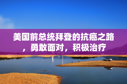 美国前总统拜登的抗癌之路，勇敢面对，积极治疗