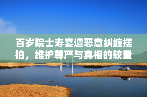 百岁院士寿宴遭恶意纠缠摆拍，维护尊严与真相的较量