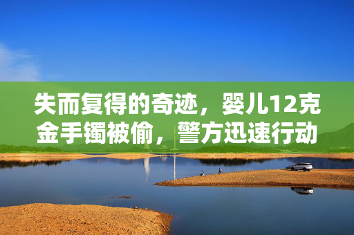 失而复得的奇迹，婴儿12克金手镯被偷，警方迅速行动，嫌犯落网