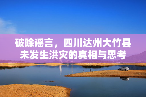 破除谣言，四川达州大竹县未发生洪灾的真相与思考