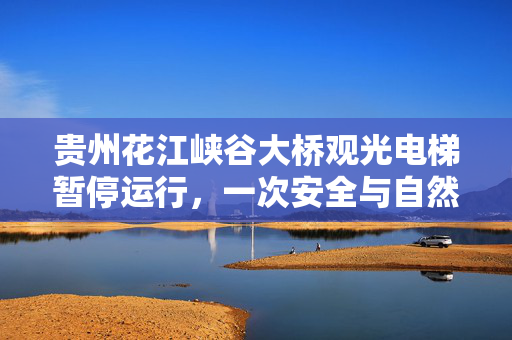 贵州花江峡谷大桥观光电梯暂停运行，一次安全与自然的深度对话