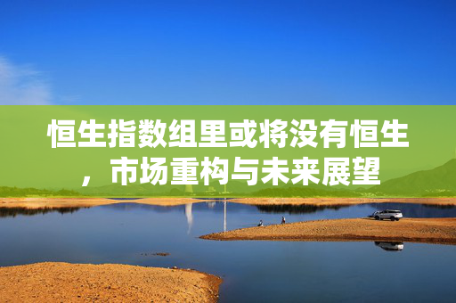 恒生指数组里或将没有恒生，市场重构与未来展望