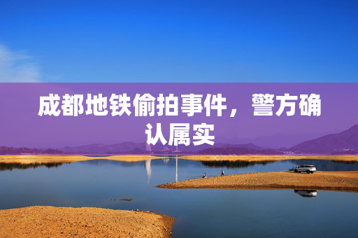 成都地铁偷拍事件，警方确认属实