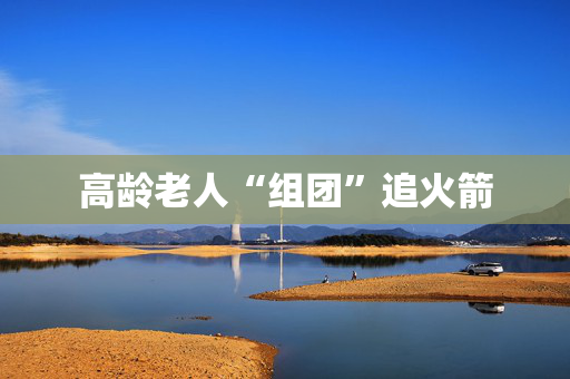 高龄老人“组团”追火箭