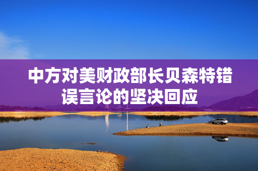 中方对美财政部长贝森特错误言论的坚决回应
