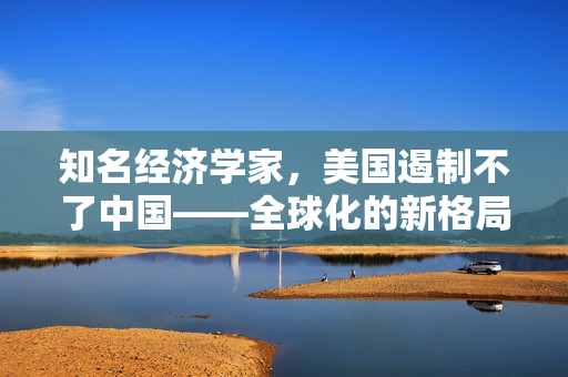 知名经济学家，美国遏制不了中国——全球化的新格局与中美的未来