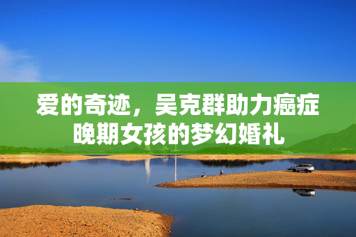 爱的奇迹，吴克群助力癌症晚期女孩的梦幻婚礼