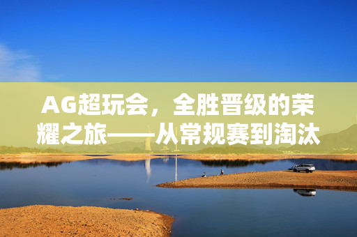 AG超玩会，全胜晋级的荣耀之旅——从常规赛到淘汰赛的辉煌跨越