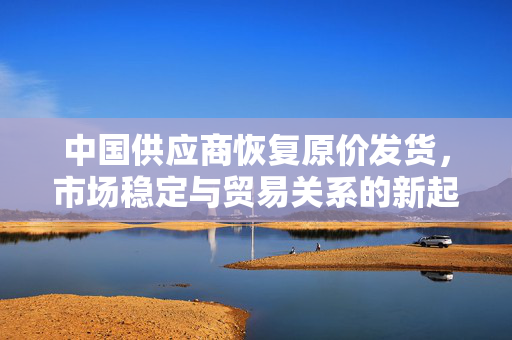 中国供应商恢复原价发货，市场稳定与贸易关系的新起点