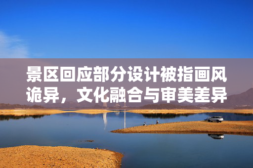 景区回应部分设计被指画风诡异，文化融合与审美差异的碰撞