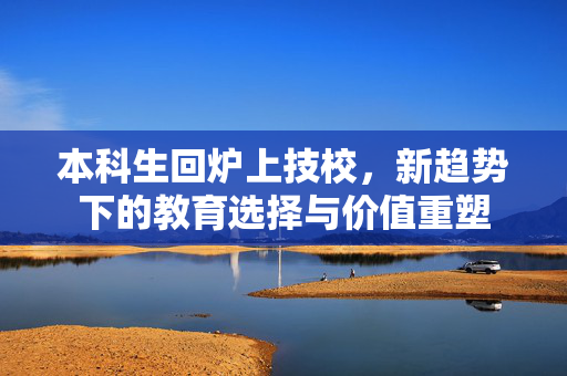 本科生回炉上技校，新趋势下的教育选择与价值重塑