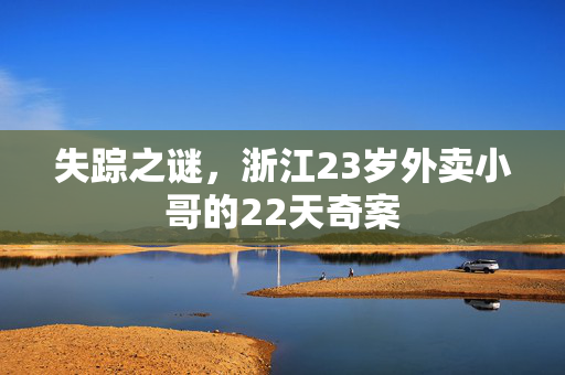 失踪之谜，浙江23岁外卖小哥的22天奇案