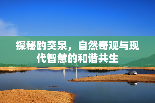 探秘趵突泉，自然奇观与现代智慧的和谐共生